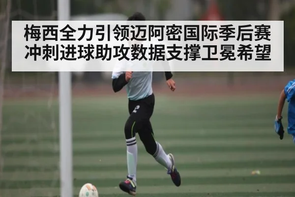 梅西全力引领迈阿密国际季后赛冲刺进球助攻数据支撑卫冕希望